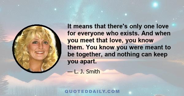 It means that there's only one love for everyone who exists. And when you meet that love, you know them. You know you were meant to be together, and nothing can keep you apart.