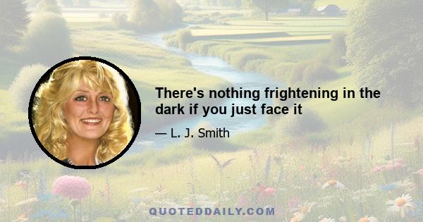 There's nothing frightening in the dark if you just face it