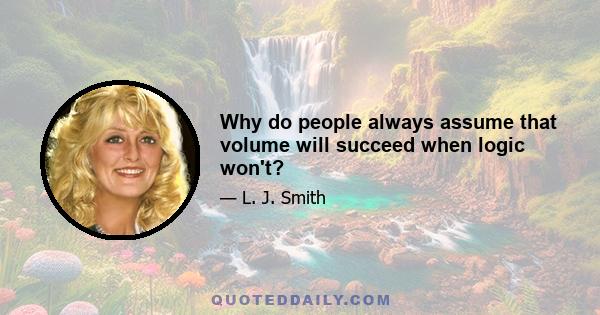 Why do people always assume that volume will succeed when logic won't?