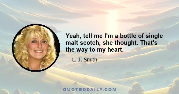 Yeah, tell me I'm a bottle of single malt scotch, she thought. That's the way to my heart.