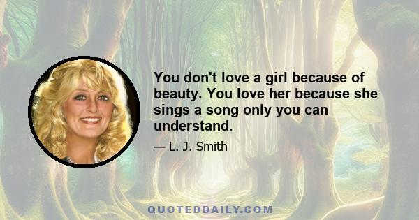 You don't love a girl because of beauty. You love her because she sings a song only you can understand.