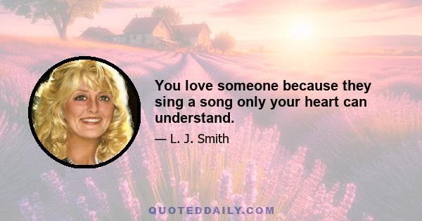 You love someone because they sing a song only your heart can understand.