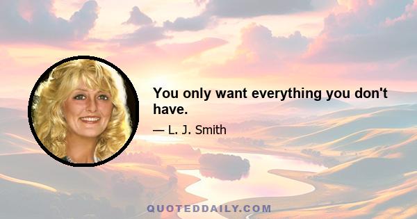 You only want everything you don't have.