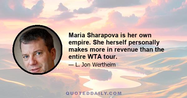 Maria Sharapova is her own empire. She herself personally makes more in revenue than the entire WTA tour.