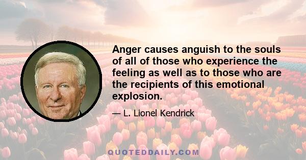 Anger causes anguish to the souls of all of those who experience the feeling as well as to those who are the recipients of this emotional explosion.