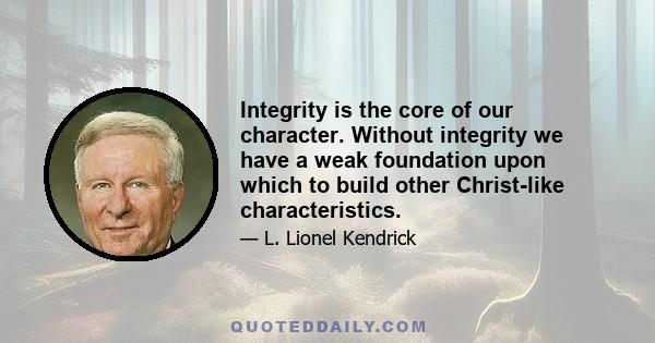 Integrity is the core of our character. Without integrity we have a weak foundation upon which to build other Christ-like characteristics.