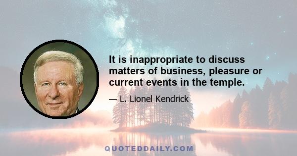 It is inappropriate to discuss matters of business, pleasure or current events in the temple.