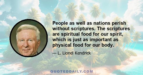 People as well as nations perish without scriptures. The scriptures are spiritual food for our spirit, which is just as important as physical food for our body.