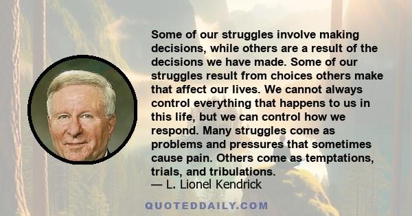 Some of our struggles involve making decisions, while others are a result of the decisions we have made. Some of our struggles result from choices others make that affect our lives. We cannot always control everything