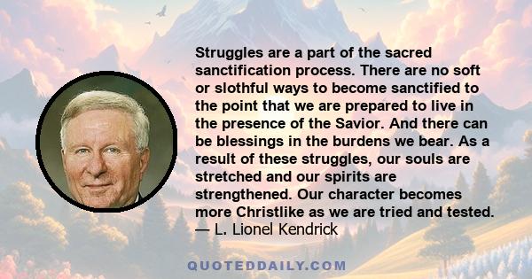 Struggles are a part of the sacred sanctification process. There are no soft or slothful ways to become sanctified to the point that we are prepared to live in the presence of the Savior. And there can be blessings in