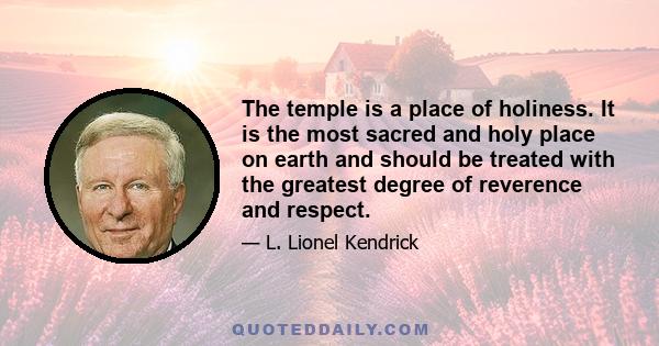 The temple is a place of holiness. It is the most sacred and holy place on earth and should be treated with the greatest degree of reverence and respect.