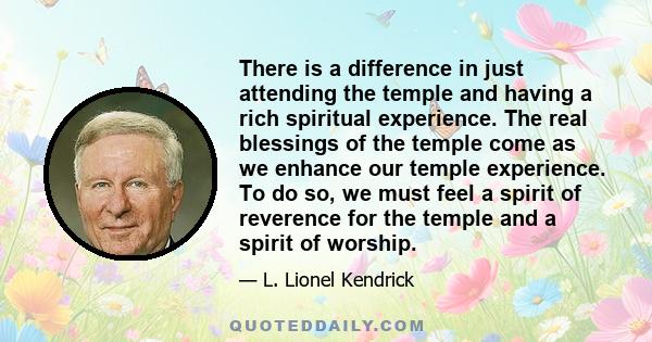 There is a difference in just attending the temple and having a rich spiritual experience. The real blessings of the temple come as we enhance our temple experience. To do so, we must feel a spirit of reverence for the