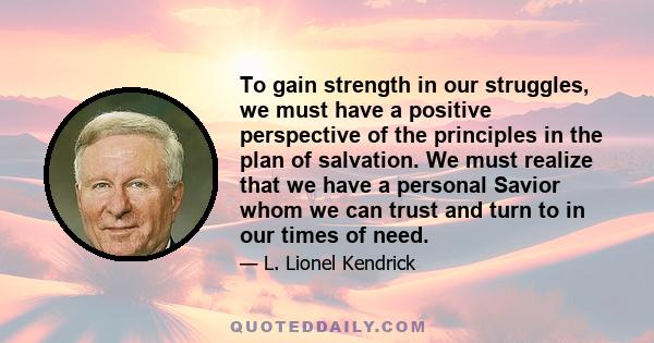 To gain strength in our struggles, we must have a positive perspective of the principles in the plan of salvation. We must realize that we have a personal Savior whom we can trust and turn to in our times of need.