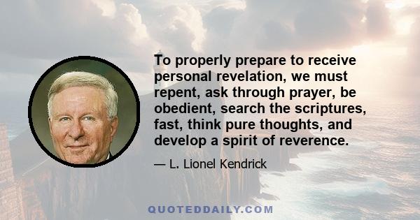 To properly prepare to receive personal revelation, we must repent, ask through prayer, be obedient, search the scriptures, fast, think pure thoughts, and develop a spirit of reverence.