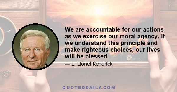 We are accountable for our actions as we exercise our moral agency. If we understand this principle and make righteous choices, our lives will be blessed.