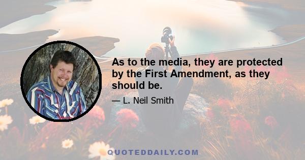 As to the media, they are protected by the First Amendment, as they should be.