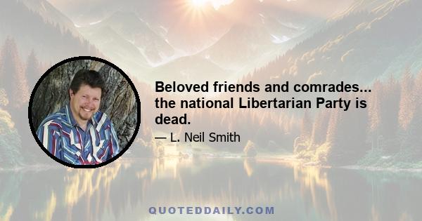 Beloved friends and comrades... the national Libertarian Party is dead.