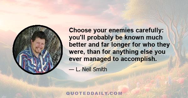 Choose your enemies carefully: you'll probably be known much better and far longer for who they were, than for anything else you ever managed to accomplish.