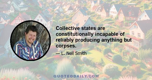 Collective states are constitutionally incapable of reliably producing anything but corpses.