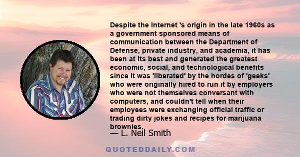 Despite the Internet 's origin in the late 1960s as a government sponsored means of communication between the Department of Defense, private industry, and academia, it has been at its best and generated the greatest