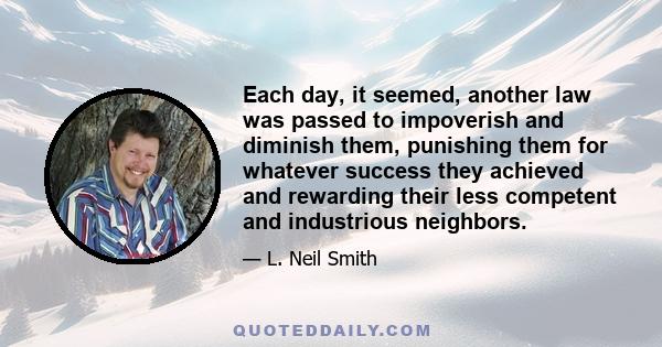 Each day, it seemed, another law was passed to impoverish and diminish them, punishing them for whatever success they achieved and rewarding their less competent and industrious neighbors.