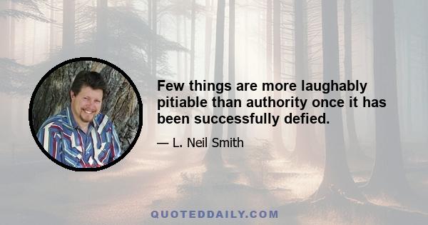 Few things are more laughably pitiable than authority once it has been successfully defied.