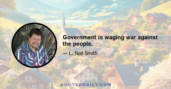 Government is waging war against the people.