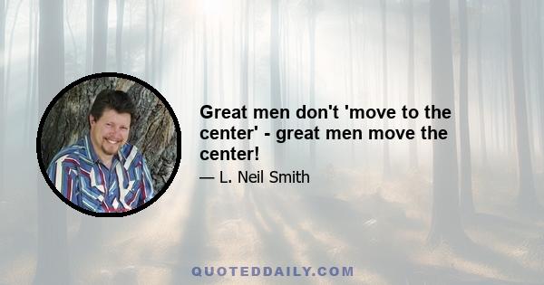 Great men don't 'move to the center' - great men move the center!