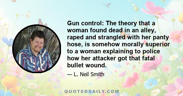 Gun control: The theory that a woman found dead in an alley, raped and strangled with her panty hose, is somehow morally superior to a woman explaining to police how her attacker got that fatal bullet wound.