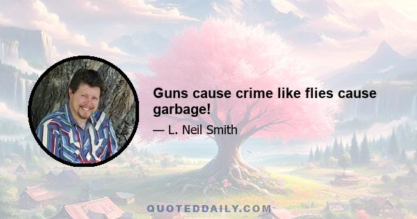 Guns cause crime like flies cause garbage!