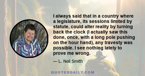 I always said that in a country where a legislature, its sessions limited by statute, could alter reality by turning back the clock (I actually saw this done, once, with a long pole pushing on the hour hand), any