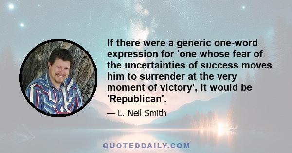 If there were a generic one-word expression for 'one whose fear of the uncertainties of success moves him to surrender at the very moment of victory', it would be 'Republican'.