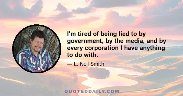 I'm tired of being lied to by government, by the media, and by every corporation I have anything to do with.