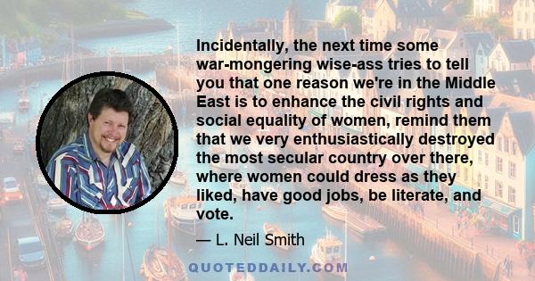 Incidentally, the next time some war-mongering wise-ass tries to tell you that one reason we're in the Middle East is to enhance the civil rights and social equality of women, remind them that we very enthusiastically