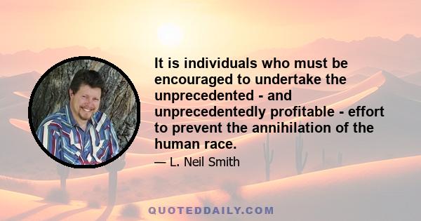 It is individuals who must be encouraged to undertake the unprecedented - and unprecedentedly profitable - effort to prevent the annihilation of the human race.