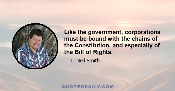 Like the government, corporations must be bound with the chains of the Constitution, and especially of the Bill of Rights.