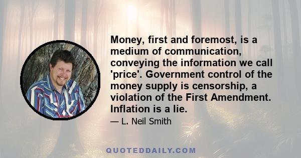 Money, first and foremost, is a medium of communication, conveying the information we call 'price'. Government control of the money supply is censorship, a violation of the First Amendment. Inflation is a lie.