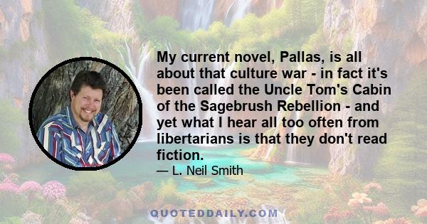 My current novel, Pallas, is all about that culture war - in fact it's been called the Uncle Tom's Cabin of the Sagebrush Rebellion - and yet what I hear all too often from libertarians is that they don't read fiction.