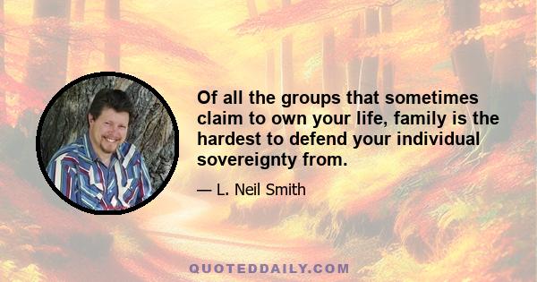 Of all the groups that sometimes claim to own your life, family is the hardest to defend your individual sovereignty from.