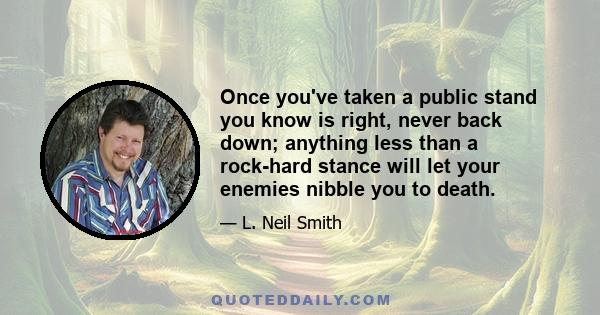 Once you've taken a public stand you know is right, never back down; anything less than a rock-hard stance will let your enemies nibble you to death.