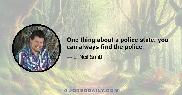 One thing about a police state, you can always find the police.