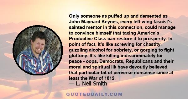 Only someone as puffed up and demented as John Maynard Keynes, every left wing fascist's sainted mentor in this connection, could manage to convince himself that taxing America's Productive Class can restore it to