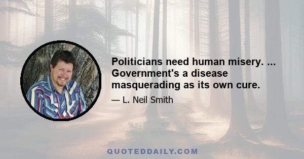 Politicians need human misery. ... Government's a disease masquerading as its own cure.