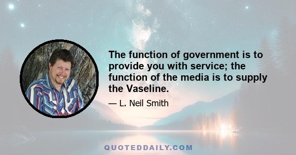 The function of government is to provide you with service; the function of the media is to supply the Vaseline.