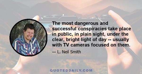 The most dangerous and successful conspiracies take place in public, in plain sight, under the clear, bright light of day -- usually with TV cameras focused on them.