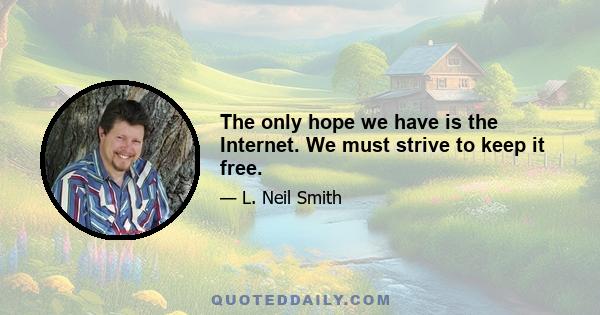 The only hope we have is the Internet. We must strive to keep it free.