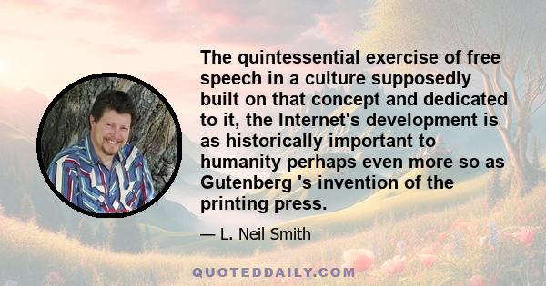 The quintessential exercise of free speech in a culture supposedly built on that concept and dedicated to it, the Internet's development is as historically important to humanity perhaps even more so as Gutenberg 's