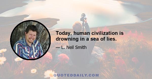 Today, human civilization is drowning in a sea of lies.