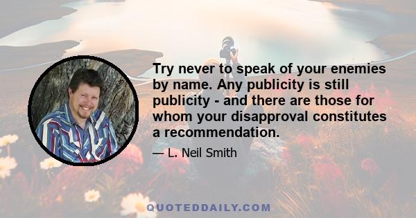 Try never to speak of your enemies by name. Any publicity is still publicity - and there are those for whom your disapproval constitutes a recommendation.