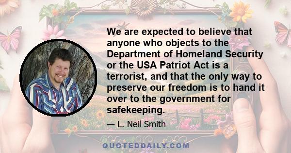 We are expected to believe that anyone who objects to the Department of Homeland Security or the USA Patriot Act is a terrorist, and that the only way to preserve our freedom is to hand it over to the government for